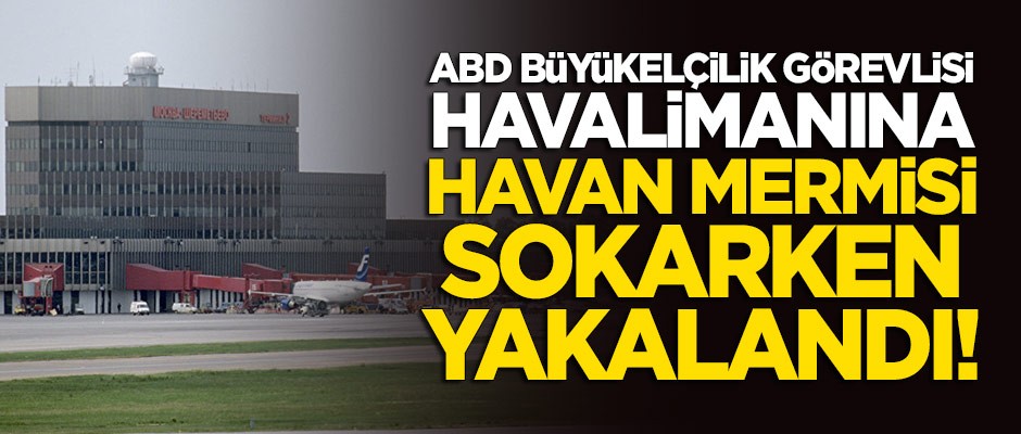 ABD Büyükelçiliği görevlisi havalimanına havan mermisi sokarken yakalandı!