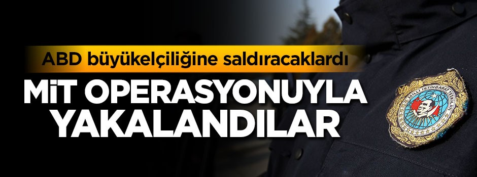 ABD Büyükelçiliğine saldırı hazırlığındaki teröristler MİT operasyonuyla yakalandı