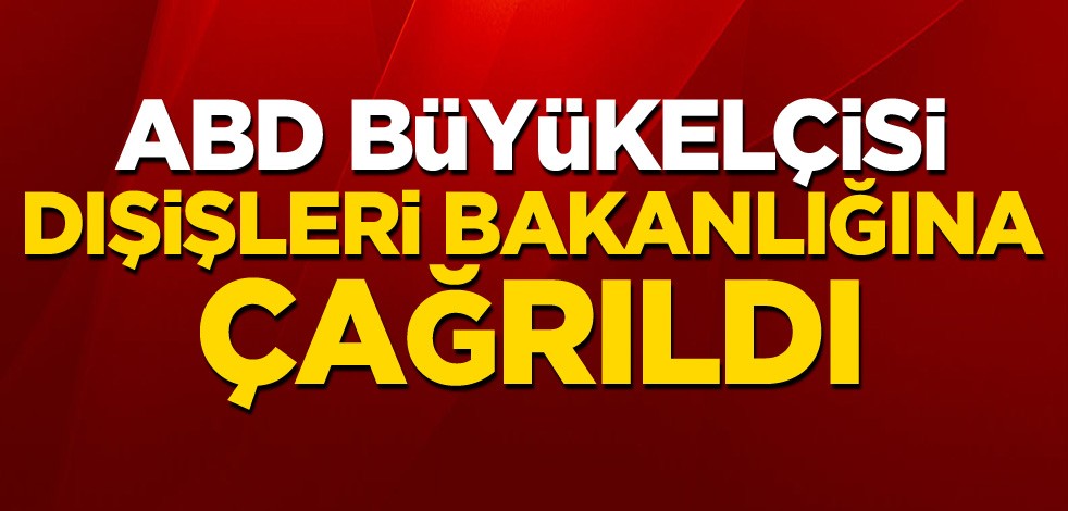 ABD Büyükelçisi, Dışişleri Bakanlığına çağırıldı