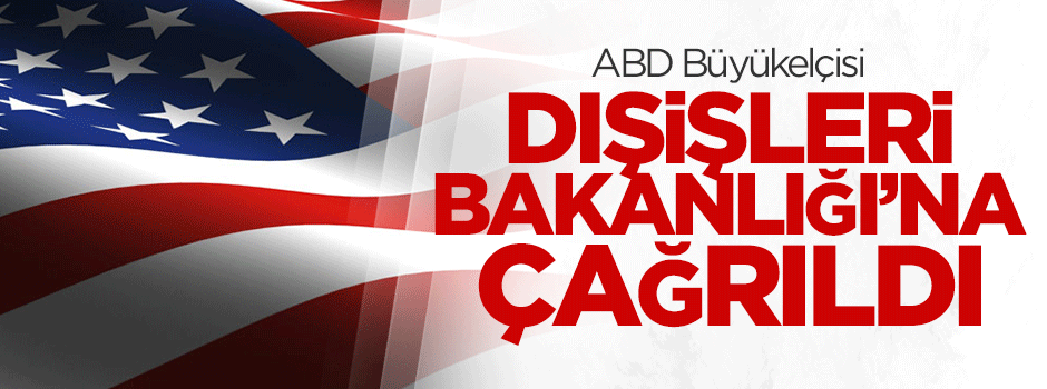 ABD Büyükelçisi Dışişleri Bakanlığı'na çağrıldı