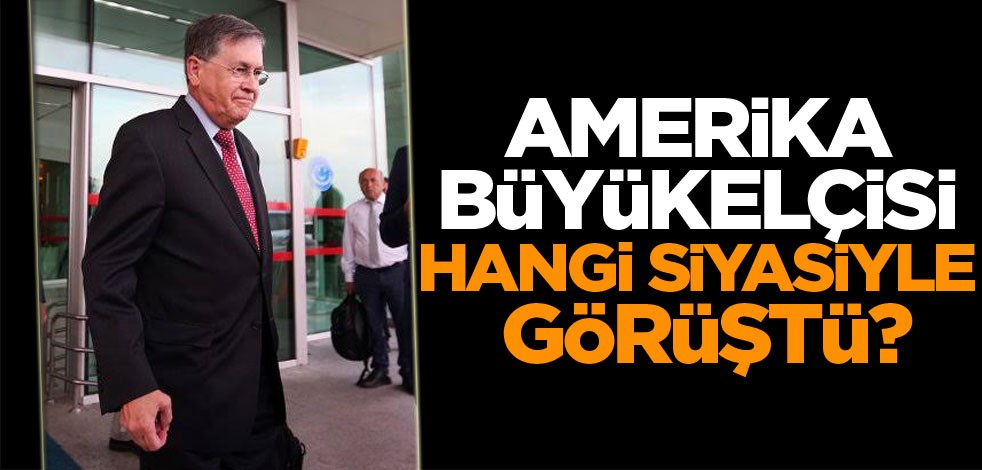 ABD Büyükelçisi hangi siyasiyle görüştü?