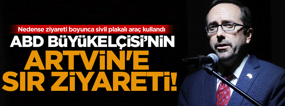 ABD Büyükelçisi’nin Artvin'e sır ziyareti!
