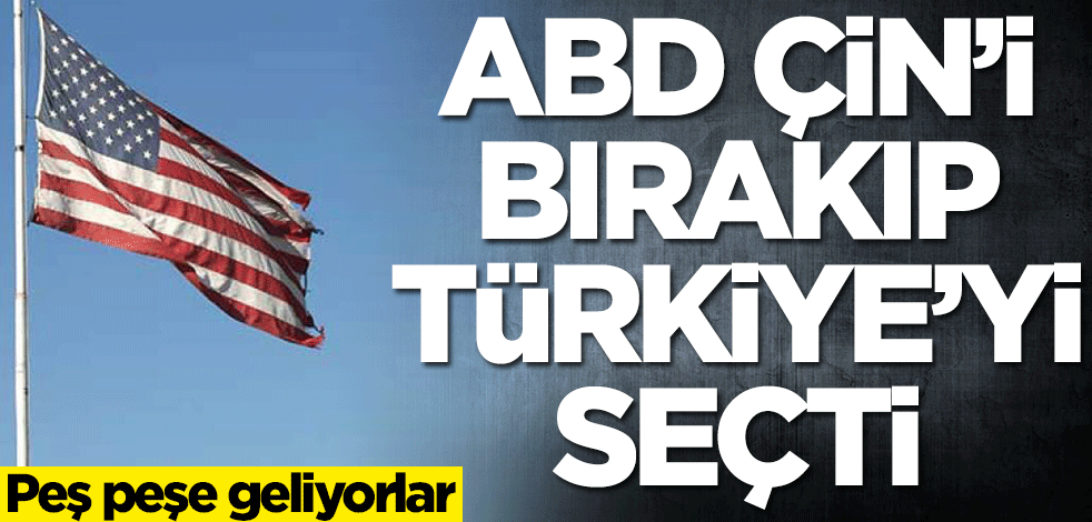 ABD, Çin'i bırakıp Türkiye'yi seçti! Peş peşe geliyorlar