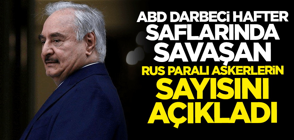 ABD darbeci Hafter saflarında savaşan Rus paralı askerlerin sayısını açıkladı