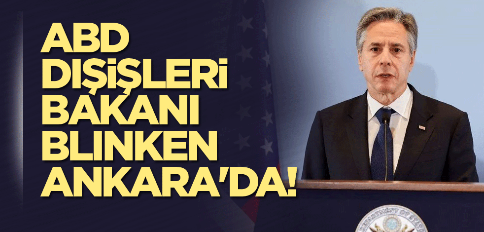 ABD Dışişleri Bakanı Blinken, Ankara'da