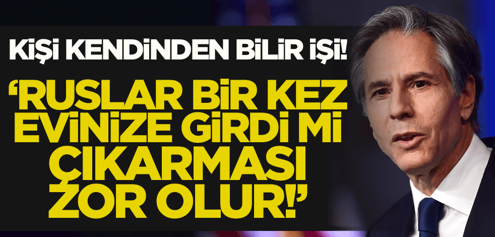 ABD Dışişleri Bakanı Blinken: Ruslar bir kez evinize girdi mi çıkarması zor olur