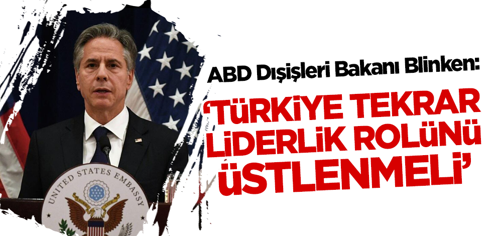 ABD Dışişleri Bakanı Blinken: Türkiye tekrar liderlik rolünü üstlenmeli!