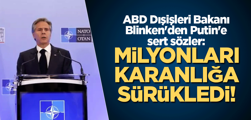 ABD Dışişleri Bakanı Blinken'den Putin'e sert sözler: Milyonları karanlığa sürükledi!