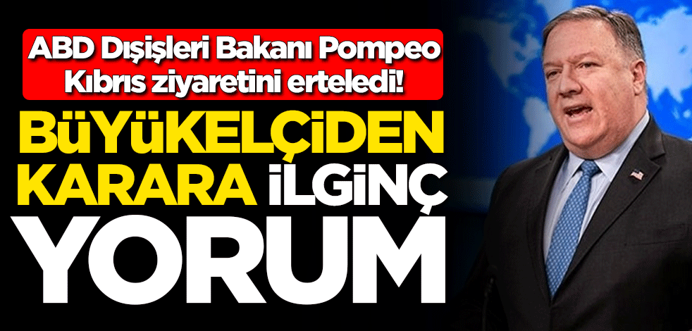ABD Dışişleri Bakanı Mike Pompeo’nun Kıbrıs ziyaretini ertelemesine büyükelçiden ilginç yorum