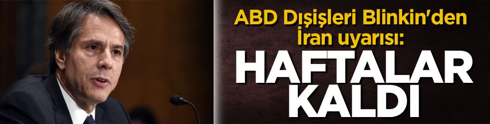 ABD Dışişleri Blinkin'den İran uyarısı: Haftalar kaldı