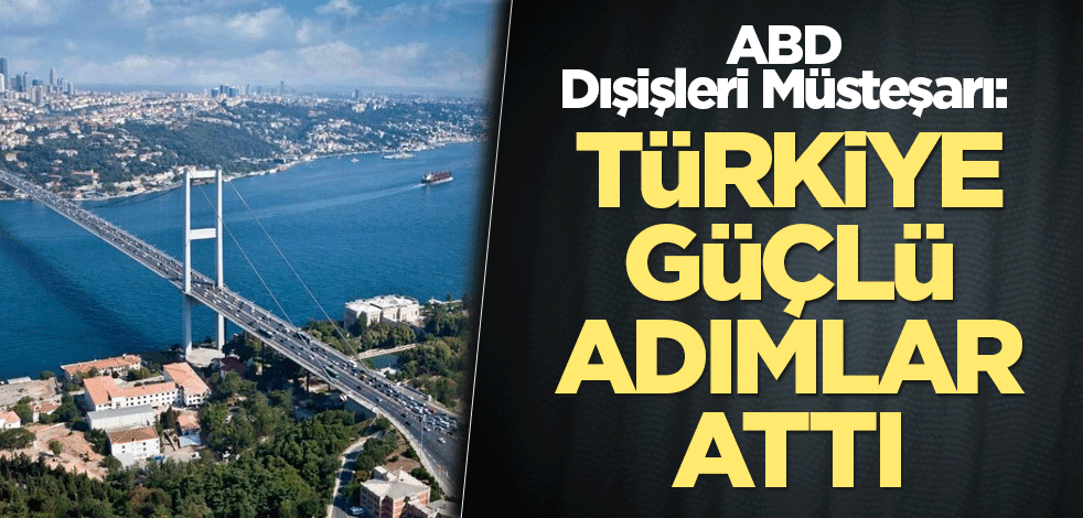 ABD Dışişleri Müsteşarı: Türkiye güçlü adımlar attı