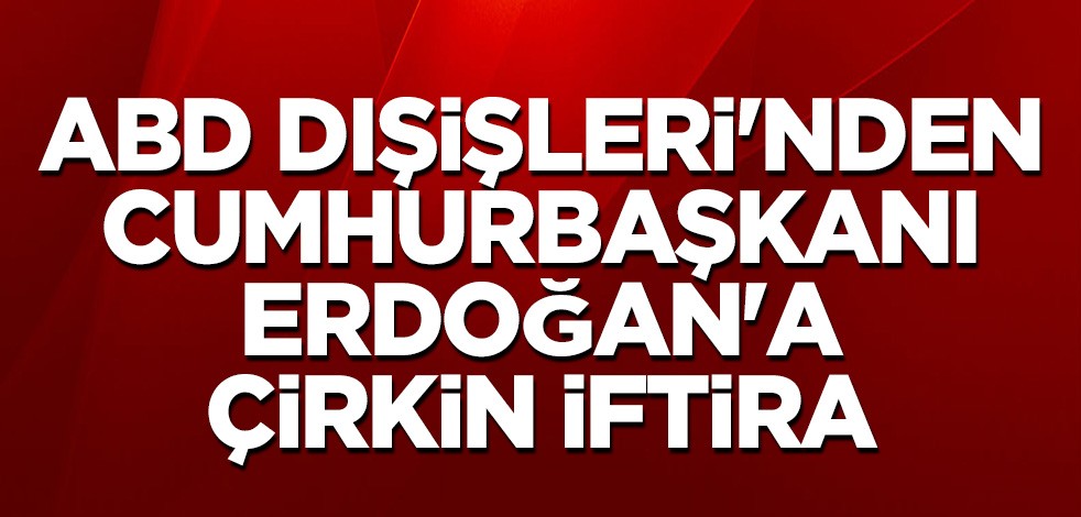 ABD Dışişleri'nden Cumhurbaşkanı Erdoğan'a çirkin iftira