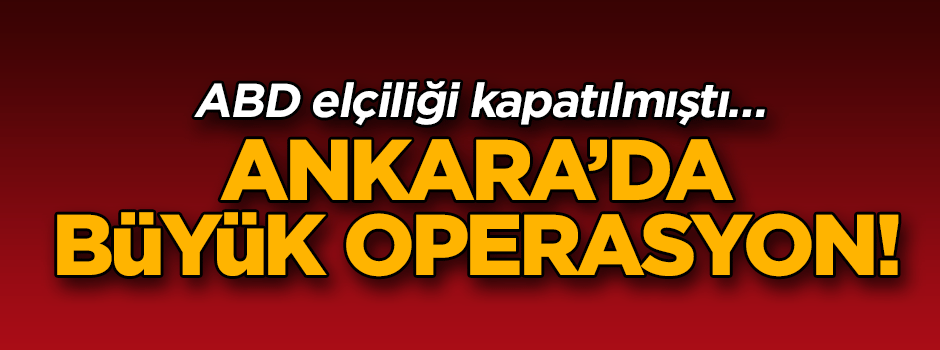 ABD elçiliği kapatılmıştı… Ankara’da büyük operasyon!