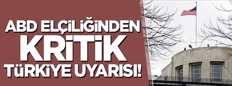 ABD elçiliğinden kritik Türkiye uyarısı!