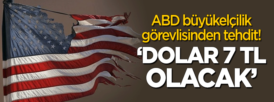 ABD elçilik görevlisinden tehdit: Dolar 7 TL olacak