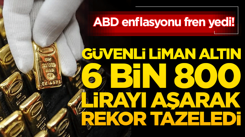 ABD enflasyonu fren yedi! Güvenli liman altın 6 bin 800 lirayı aşarak rekor tazeledi!