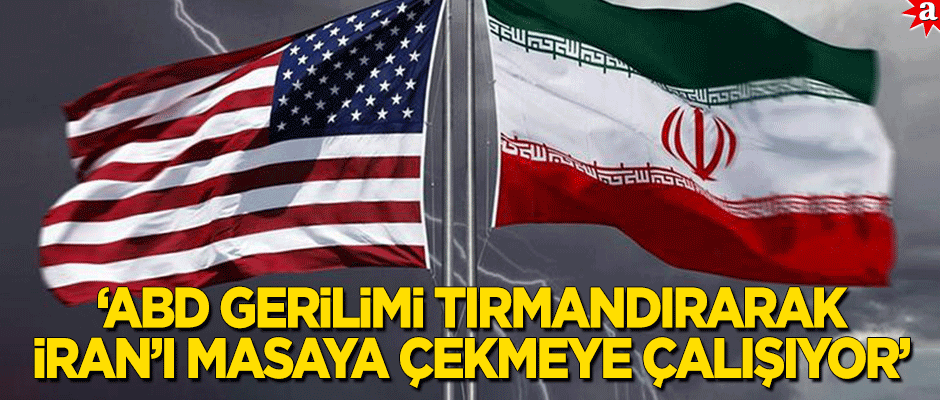 "ABD gerginliği tırmandırarak İran'ı masaya çekmeye çalışıyor"