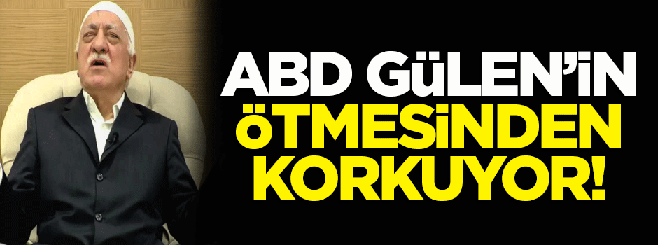 'ABD, Gülen'in ötmesinden korkuyor'