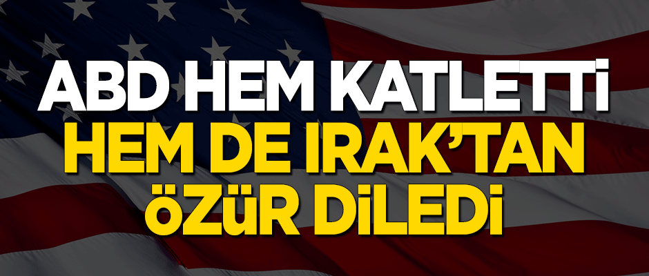 ABD hem katletti, hem de Irak'tan özür diledi!