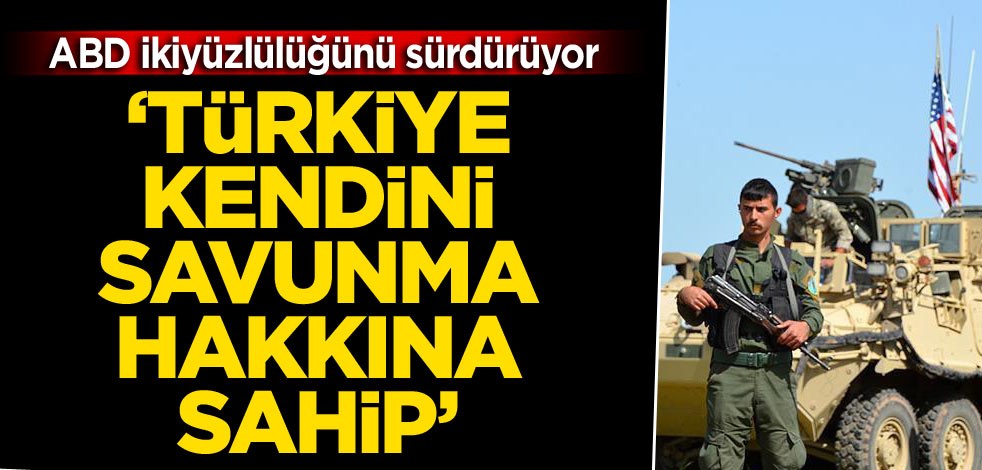 ABD ikiyüzlülüğünü sürdürüyor ‘Türkiye kendini savunma hakkına sahip’