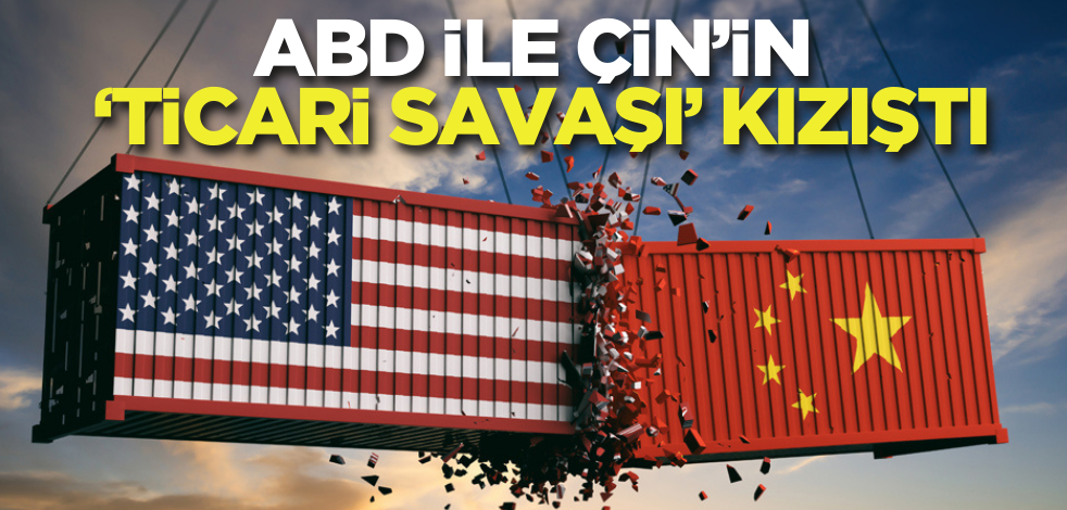 ABD ile Çin’in ‘ticari savaşı’ kızıştı!
