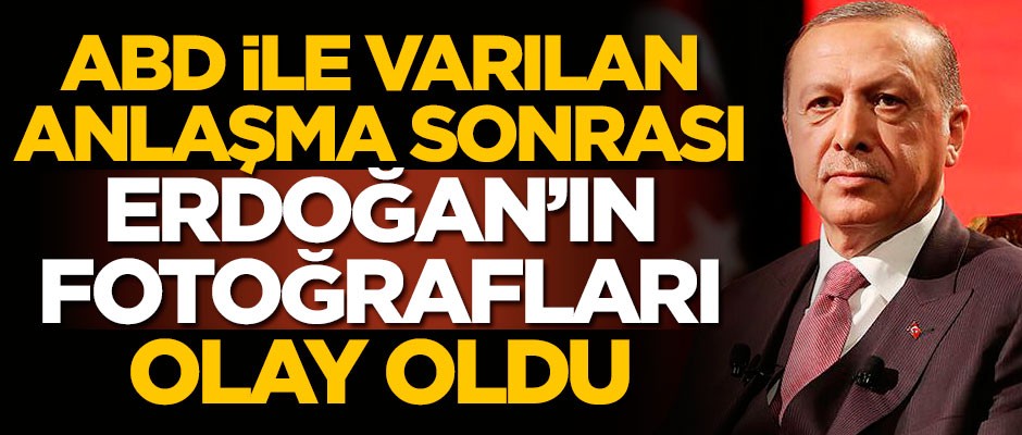 ABD ile varılan anlaşma sonrası Erdoğan'ın fotoğrafları olay oldu