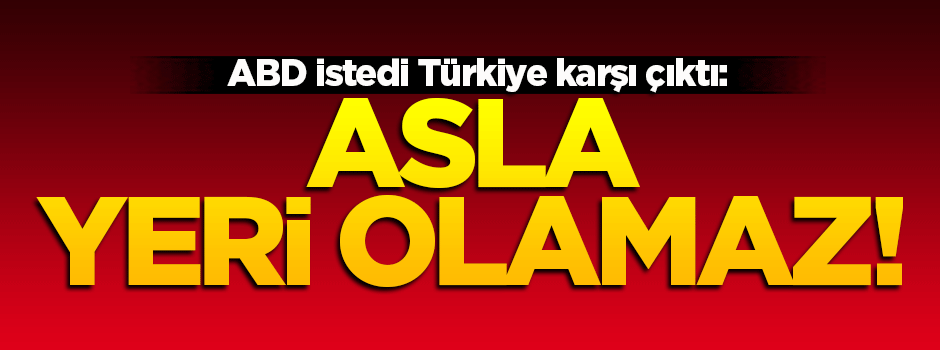 ABD istedi Türkiye reddetti: Asla yeri olamaz!
