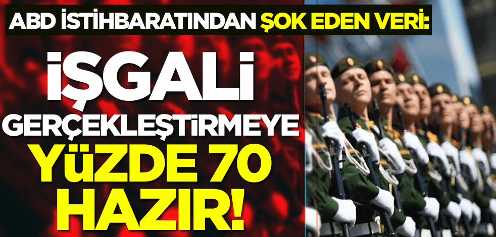 ABD istihbaratından şok eden veri: İşgali gerçekleştirmeye yüzde 70 hazır!