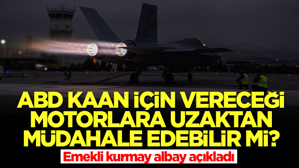 ABD Kaan için vereceği motorlara uzaktan müdahale edebilir mi? Emekli kurmay albay açıkladı