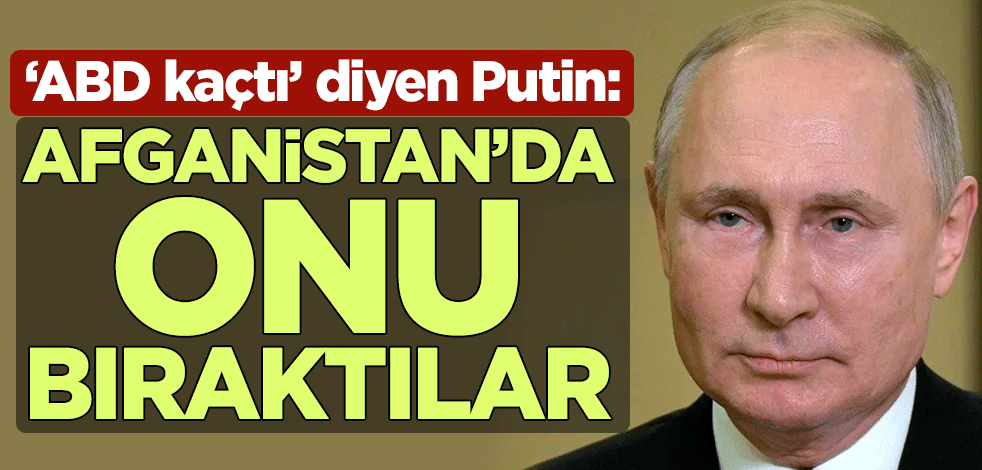 "ABD kaçtı" diyen Putin: Afganistan'da onu bıraktılar