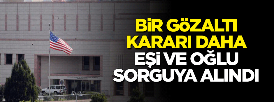 ABD Konsolosluğu çalışanının eşi ve oğlu sorguya alındı