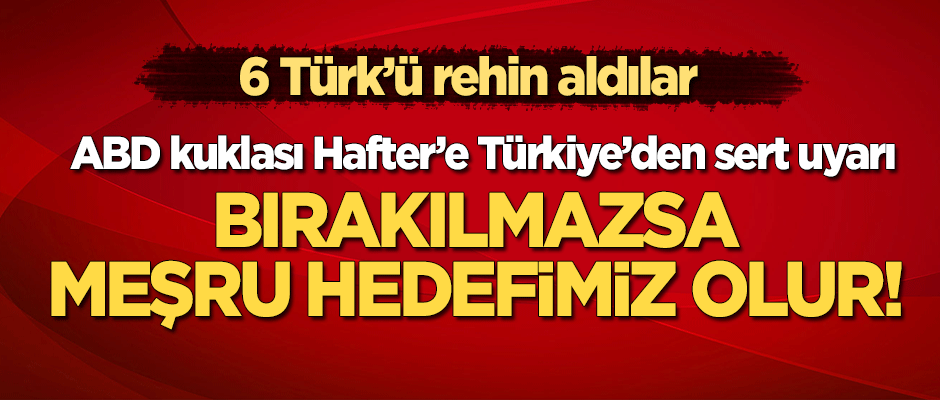 ABD kuklası darbeci Hafter 6 Türk'ü rehin aldı! Türkiye'den sert uyarı