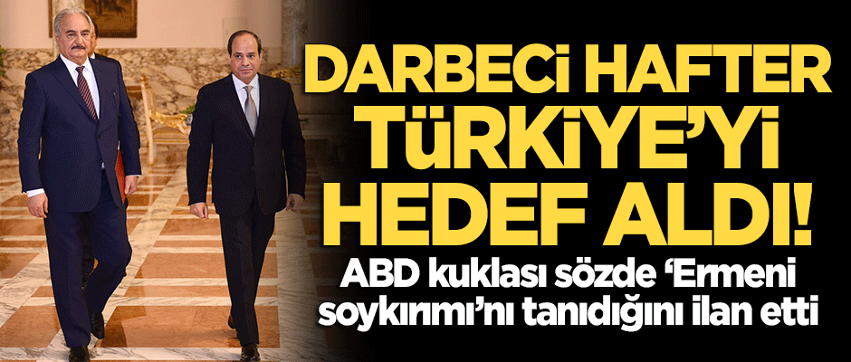 ABD kuklası darbeci Hafter, Türkiye'yi hedef aldı! 1915 olaylarını soykırım olarak tanıdı