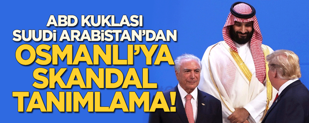 ABD kuklası Suudi Arabistan'dan Osmanlı'ya skandal tanımlama!