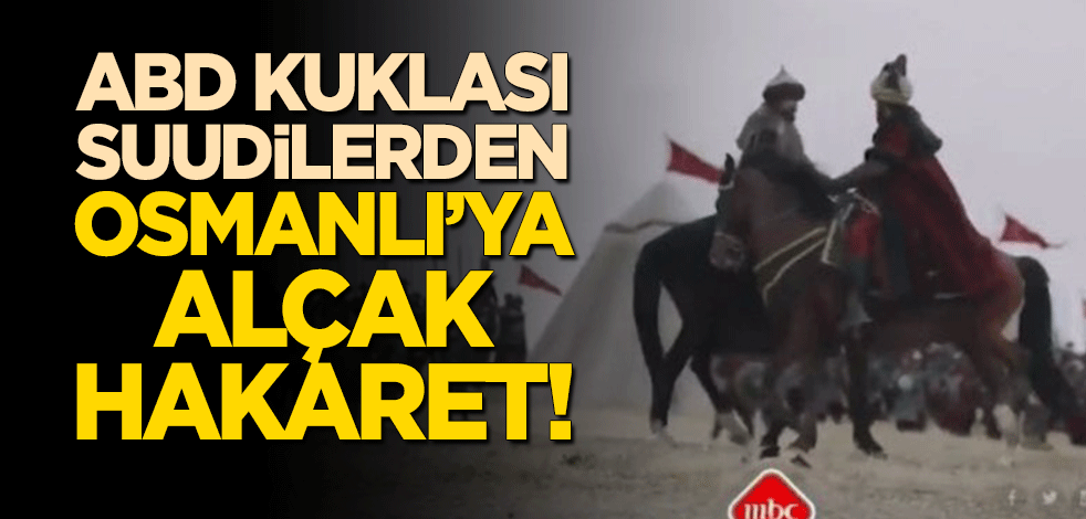 ABD kuklası Suudilerden Osmanlı'ya alçak hakaret!