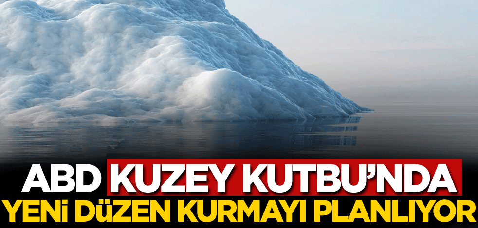 ABD, Kuzey Kutbu'nda yeni düzen kurmayı planlıyor