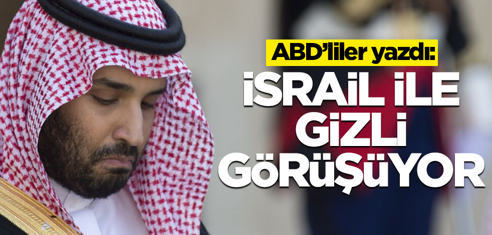 ABD medyası: Suudiler, İsrail ile gizli görüşüyor