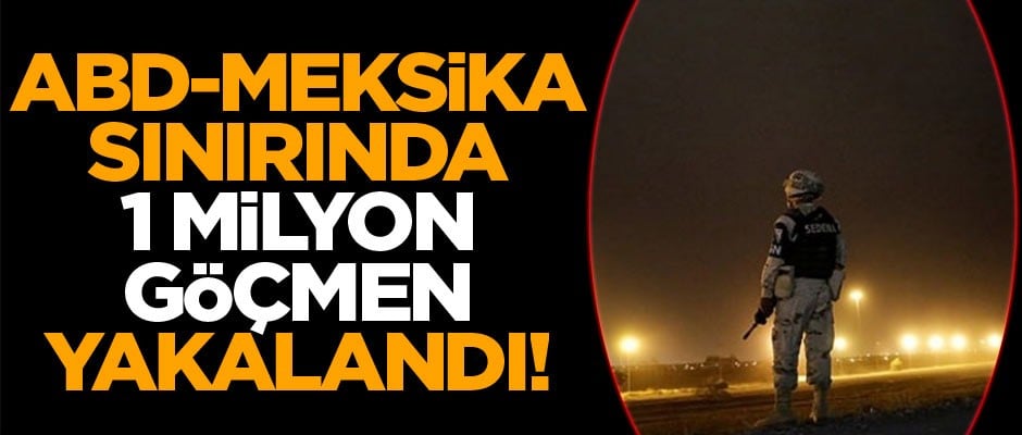 ABD-Meksika sınırında 1 milyon yasa dışı göçmen yakalandı