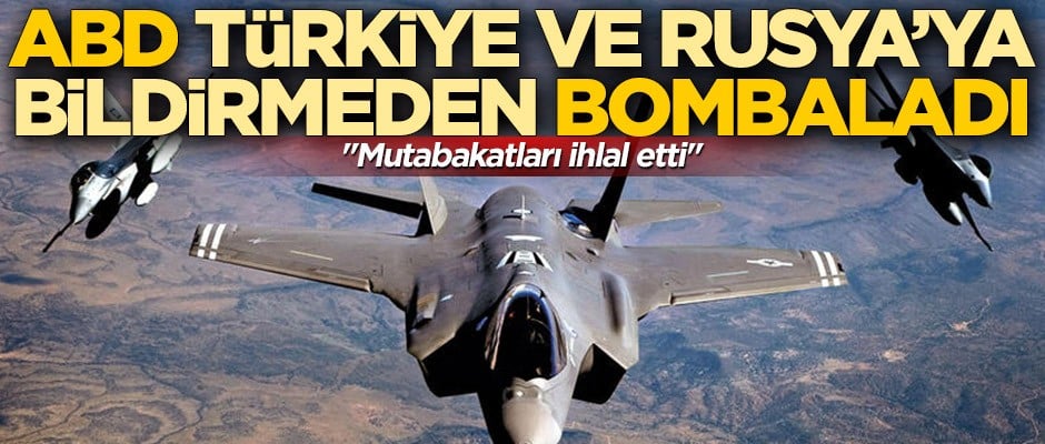 "ABD mutabakatları ihlal etti"! Türkiye ve Rusya'ya haber vermeden bombaladı