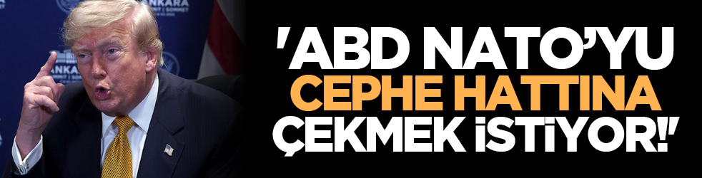'ABD NATO’yu cephe hattına çekmek istiyor!'