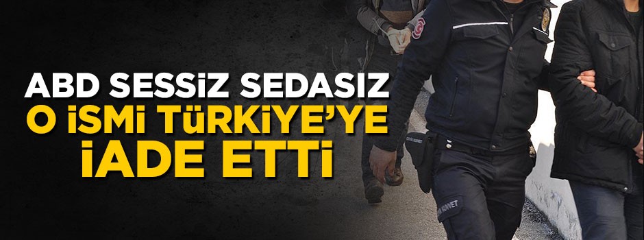 ABD o ismi sessiz sedasız Türkiye'ye iade etti