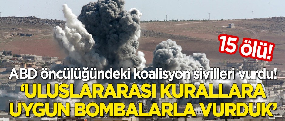 ABD öncülüğündeki koalisyon sivilleri vurdu: 15 ölü! "Uluslararası kurallara uygun bombalarla vurduk"