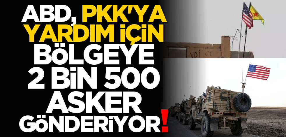 ABD, PKK'ya yardım için bölgeye 2 bin 500 asker gönderiyor!