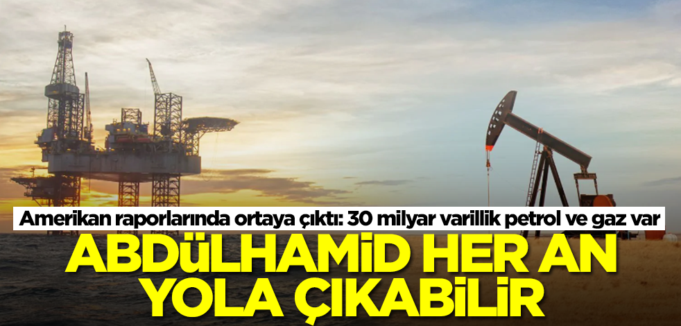 ABD raporlarında ortaya çıktı! 30 milyar varillik petrol Türkiye'yi bekliyor, Abdülhamid her an yola çıkabilir