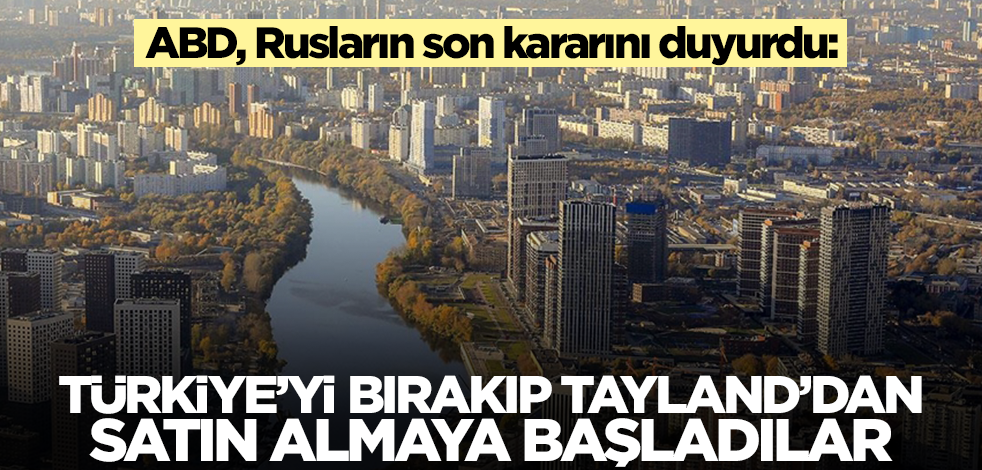 ABD, Rusların son kararını duyurdu: Türkiye'yi bırakıp Tayland'dan almaya başladılar