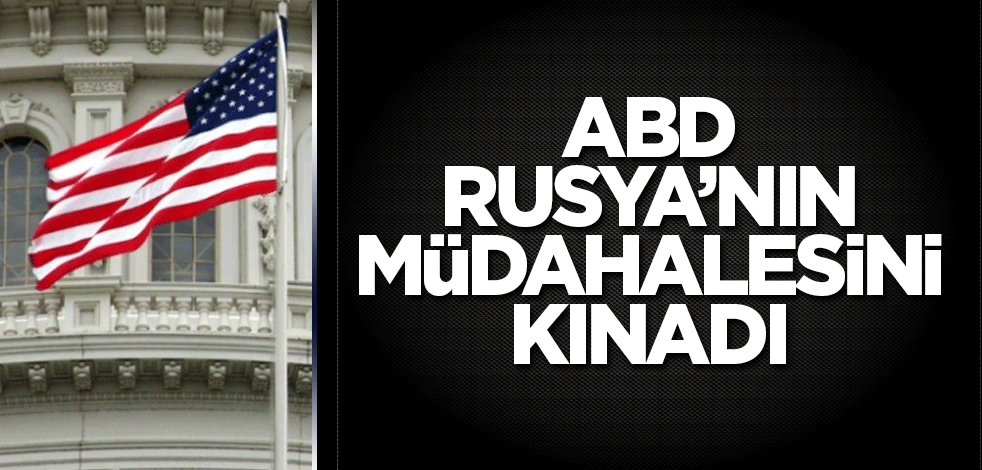 ABD Rusya’nın müdahalesini kınadı