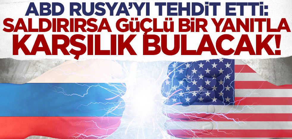 ABD Rusya'yı açık açık tehdit etti: Saldırırsa güçlü bir yanıtla karşılık bulacak!