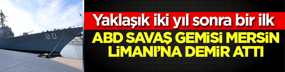 ABD savaş gemisi Mersin Limanı’na demir attı: Yaklaşık iki yıl sonra bir ilk