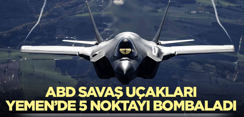 ABD savaş uçakları Yemen’de 5 noktayı bombaladı