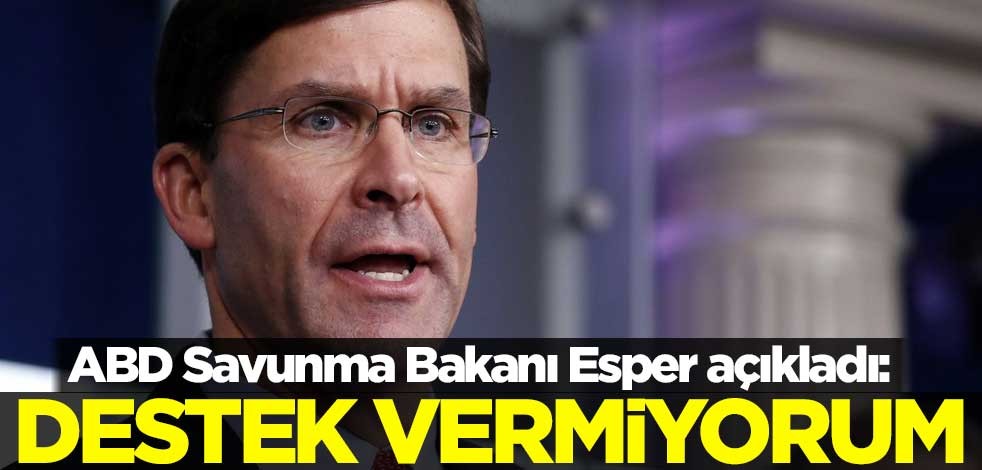 ABD Savunma Bakanı Mark Esper açıkladı: Destek vermiyorum